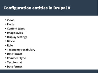 Configuration entities in Drupal 8
●
Views
●
Fields
●
Content types
●
Image styles
●
Display settings
●
Blocks
●
Role
●
Taxonomy vocabulary
●
Date format
●
Comment type
●
Text format
●
Date format
 