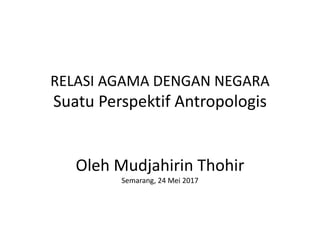 RELASI AGAMA DENGAN NEGARA
Suatu Perspektif Antropologis
Oleh Mudjahirin Thohir
Semarang, 24 Mei 2017
 