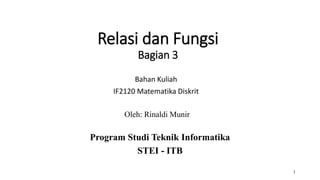 1
Relasi dan Fungsi
Bagian 3
Bahan Kuliah
IF2120 Matematika Diskrit
Oleh: Rinaldi Munir
Program Studi Teknik Informatika
STEI - ITB
 