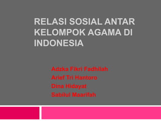 RELASI SOSIAL ANTAR
KELOMPOK AGAMA DI
INDONESIA

   Adzka Fikri Fadhilah
   Arief Tri Hantoro
   Dina Hidayat
   Sabilul Maarifah
 