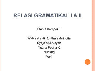 RELASI GRAMATIKAL I & II

          Oleh Kelompok 5

    Widyashanti Kunthara Anindita
          Syaja’atul Aisyah
           Yucha Febria K
              Nunung
                Yuni
 