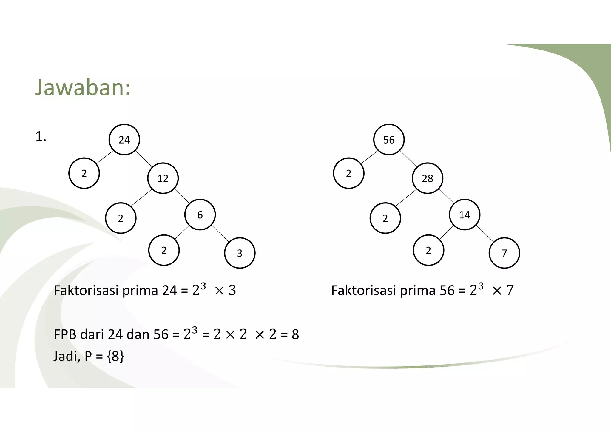 Jawaban: 
1. 
12 
3 
6 
24 
2 
2 
2 
Faktorisasi prima 24 = 2 × 3 Faktorisasi prima 56 = 2 × 7 
FPB dari 24 dan 56 = 2 = 2 × 2 × 2 = 8 
Jadi, P = {8} 
28 
7 
14 
56 
2 
2 
2 
 