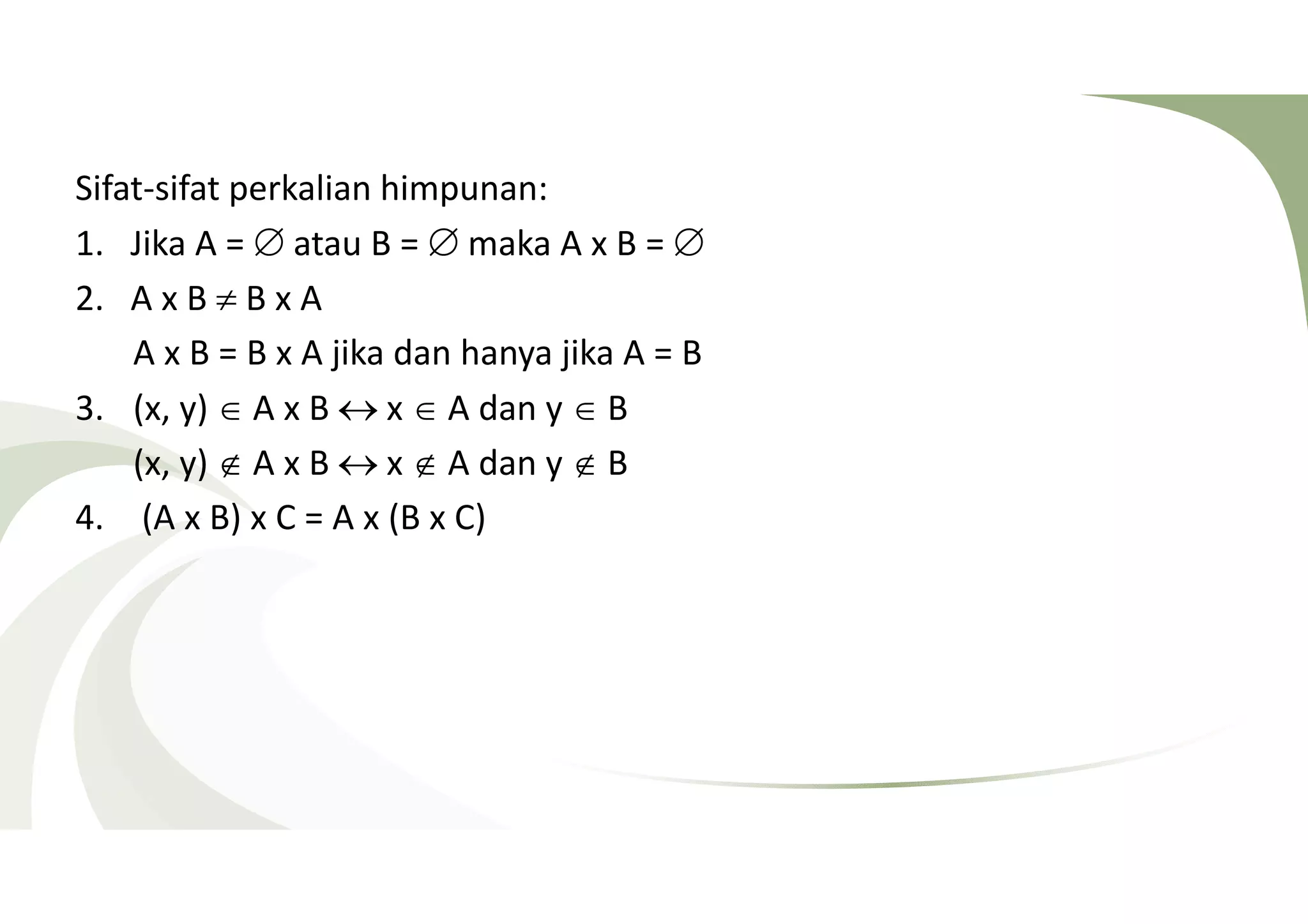 Sifat-sifat perkalian himpunan: 
1. Jika A =  atau B =  maka A x B =  
2. A x B  B x A 
A x B = B x A jika dan hanya jika A = B 
3. (x, y)  A x B  x  A dan y  B 
(x, y)  A x B  x  A dan y  B 
4. (A x B) x C = A x (B x C) 
 