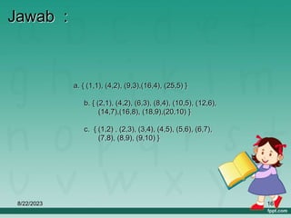 8/22/2023 16
Jawab :
a. { (1,1), (4,2), (9,3),(16,4), (25,5) }
b. { (2,1), (4,2), (6,3), (8,4), (10,5), (12,6),
(14,7),(16,8), (18,9),(20,10) }
c. { (1,2) , (2,3), (3,4), (4,5), (5,6), (6,7),
(7,8), (8,9), (9,10) }
 