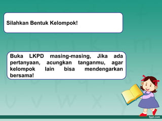 Silahkan Bentuk Kelompok!
Buka LKPD masing-masing, Jika ada
pertanyaan, acungkan tanganmu, agar
kelompok lain bisa mendengarkan
bersama!
 