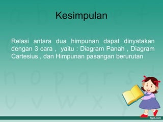 Kesimpulan
Relasi antara dua himpunan dapat dinyatakan
dengan 3 cara , yaitu : Diagram Panah , Diagram
Cartesius , dan Himpunan pasangan berurutan
 