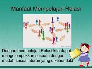 Manfaat Mempelajari Relasi
Dengan mempelajari Relasi kita dapat
mengelompokkan sesuatu dengan
mudah sesuai aturan yang dikehendaki
 
