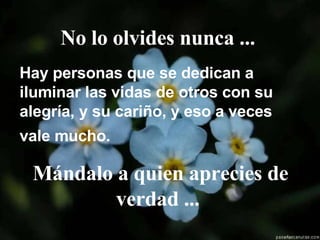 No lo olvides nunca ...  Hay personas que se dedican a iluminar las vidas de otros con su alegría, y su cariño, y eso a veces vale mucho.   Mándalo a quien aprecies de verdad ...  