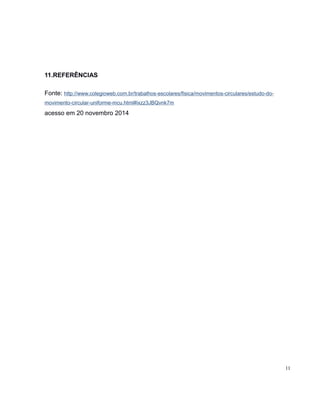 11.REFERÊNCIAS 
Fonte: http://www.colegioweb.com.br/trabalhos-escolares/fisica/movimentos-circulares/estudo-do-movimento- 
circular-uniforme-mcu.html#ixzz3JBQvnk7m 
acesso em 20 novembro 2014 
11 
