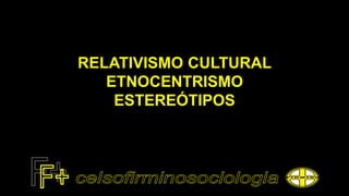 RELATIVISMO CULTURAL
ETNOCENTRISMO
ESTEREÓTIPOS
 