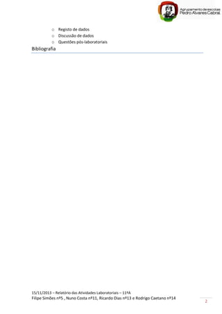 15/11/2013 – Relatório das Atividades Laboratoriais – 11ºA
Filipe Simões nº5 , Nuno Costa nº11, Ricardo Dias nº13 e Rodrigo Caetano nº14
2
o Registo de dados
o Discussão de dados
o Questões pós-laboratoriais
Bibliografia
 
