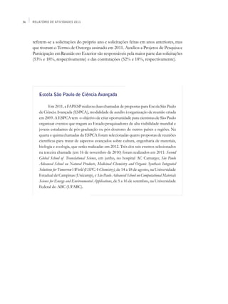 36   Relatório de Atividades 2011




     referem-se a solicitações do próprio ano e solicitações feitas em anos anteriores, mas
     que tiveram o Termo de Outorga assinado em 2011. Auxílios a Projetos de Pesquisa e
     Participação em Reunião no Exterior são responsáveis pela maior parte das solicitações
     (53% e 18%, respectivamente) e das contratações (52% e 18%, respectivamente).




        Escola São Paulo de Ciência Avançada

               Em 2011, a FAPESP realizou duas chamadas de propostas para Escola São Paulo
        de Ciência Avançada (ESPCA), modalidade de auxílio à organização de reunião criada
        em 2009. A ESPCA tem o objetivo de criar oportunidade para cientistas de São Paulo
        organizar eventos que tragam ao Estado pesquisadores de alta visibilidade mundial e
        jovens estudantes de pós-graduação ou pós-doutores de outros países e regiões. Na
        quarta e quinta chamadas da ESPCA foram selecionadas quatro propostas de reuniões
        científicas para tratar de aspectos avançados sobre cultura, engenharia de materiais,
        biologia e zoologia, que serão realizadas em 2012. Três dos seis eventos selecionados
        na terceira chamada (em 16 de novembro de 2010) foram realizados em 2011: Second
        Global School of Translational Science, em junho, no hospital AC Camargo; São Paulo
        Advanced School on Natural Products, Medicinal Chemistry and Organic Synthesis Integrated
        Solutions for Tomorrow’s World (ESPCA-Chemistry), de 14 a 18 de agosto, na Universidade
        Estadual de Campinas (Unicamp), e São Paulo Advanced School on Computational Materials
        Science for Energy and Environmental Applications, de 5 a 16 de setembro, na Universidade
        Federal do ABC (UFABC).
 