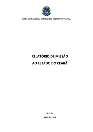 MECANISMO NACIONAL DE PREVENÇÃO E COMBATE À TORTURA
RELATÓRIO DE MISSÃO
AO ESTADO DO CEARÁ
Brasília
Abril de 2019
 