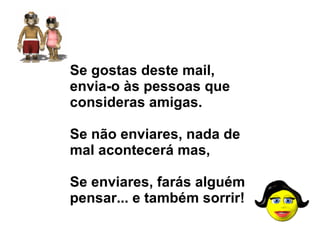 Se gostas deste mail, envia-o às pessoas que consideras amigas.   Se não enviares, nada de mal acontecerá mas,  Se enviares, farás alguém pensar... e também sorrir!   