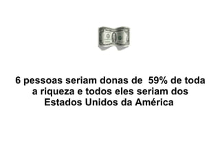 6 pessoas seriam donas de  59% de toda a riqueza e todos eles seriam dos Estados Unidos da América  