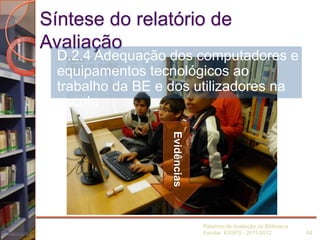 Síntese do relatório de
Avaliação
Relatório de Avaliação da Biblioteca
Escolar ESSPS - 2011/2012 64
Evidências
D.2.4 Adequ...