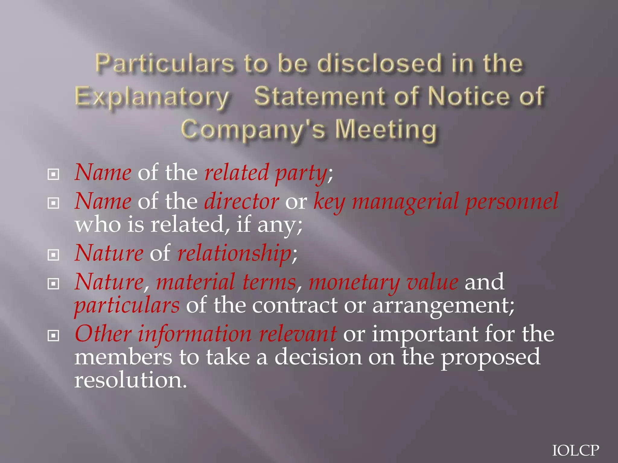  Name of the related party;
 Name of the director or key managerial personnel
who is related, if any;
 Nature of relationship;
 Nature, material terms, monetary value and
particulars of the contract or arrangement;
 Other information relevant or important for the
members to take a decision on the proposed
resolution.
IOLCP
 