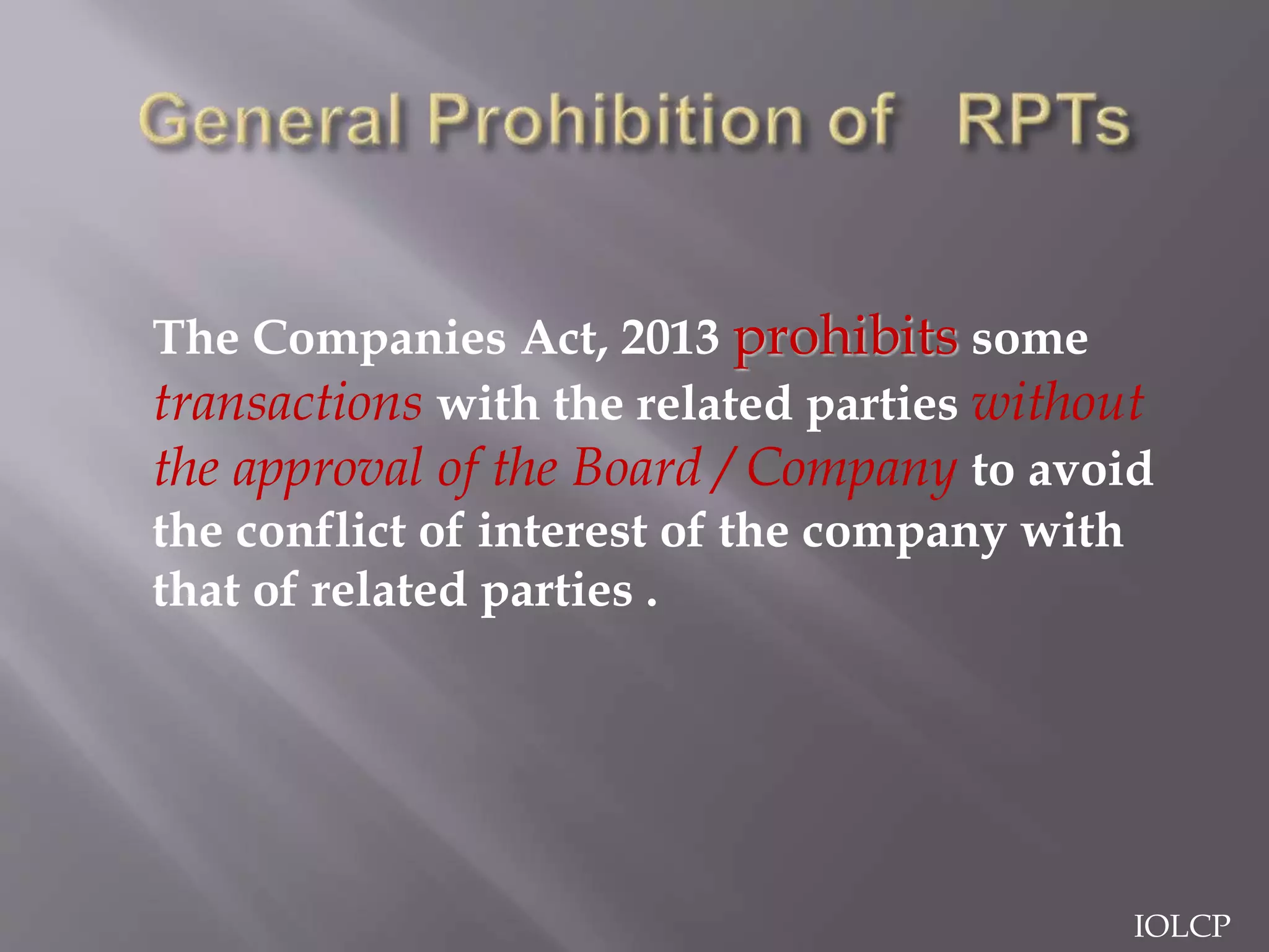 The Companies Act, 2013 prohibits some
transactions with the related parties without
the approval of the Board / Company to avoid
the conflict of interest of the company with
that of related parties .
IOLCP
 