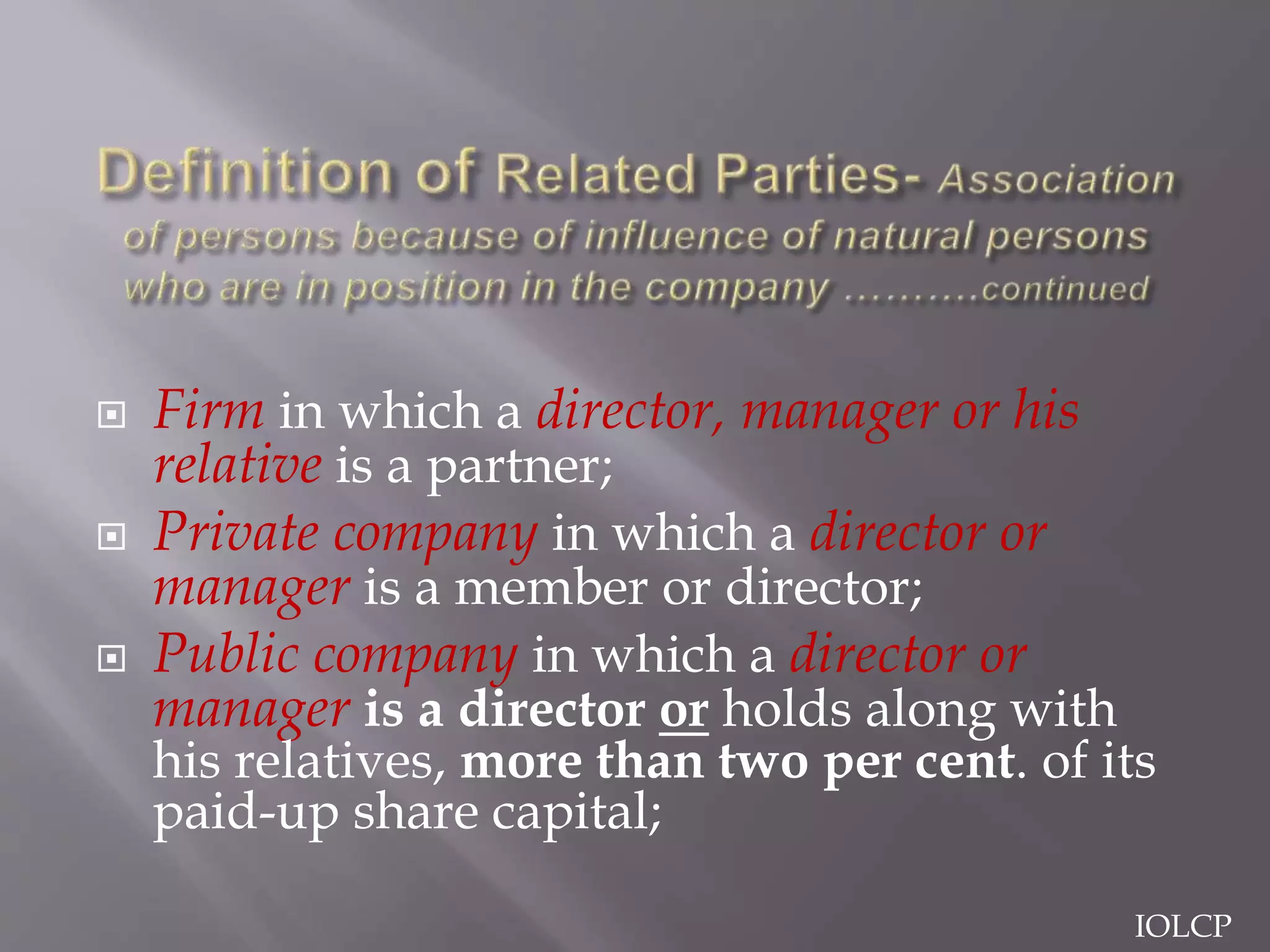  Firm in which a director, manager or his
relative is a partner;
 Private company in which a director or
manager is a member or director;
 Public company in which a director or
manager is a director or holds along with
his relatives, more than two per cent. of its
paid-up share capital;
IOLCP
 