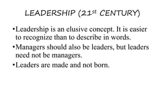 LEADERSHIP (21st CENTURY)
•Leadership is an elusive concept. It is easier
to recognize than to describe in words.
•Managers should also be leaders, but leaders
need not be managers.
•Leaders are made and not born.
 