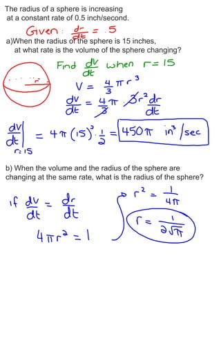 The radius of a sphere is increasing
at a constant rate of 0.5 inch/second.


a)When the radius of the sphere is 15 inches,
  at what rate is the volume of the sphere changing?




b) When the volume and the radius of the sphere are
changing at the same rate, what is the radius of the sphere?
 