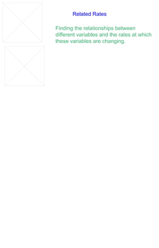 Related Rates

Finding the relationships between
different variables and the rates at which
these variables are changing.
 