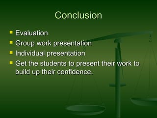 ConclusionConclusion
 EvaluationEvaluation
 Group work presentationGroup work presentation
 Individual presentationIndividual presentation
 Get the students to present their work toGet the students to present their work to
build up their confidence.build up their confidence.
 