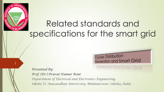 Related standards and
specifications for the smart grid
Presented By:
Prof. (Dr.) Pravat Kumar Rout
Department of Electrical and Electronics Engineering
Siksha ‘O’ Anusandhan University, Bhubaneswar, Odisha, India
1
 