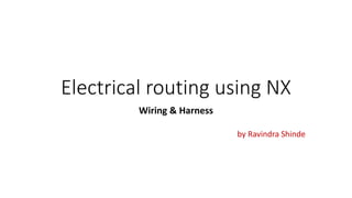 Electrical routing using NX
Wiring & Harness
by Ravindra Shinde
 