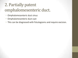 2. Partially patent
omphalomesenteric duct.
• Omphalomesenteric duct sinus
• Omphalomesenteric duct cyst
• This can be diagnosed with fistulograms and require excision.
 