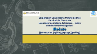 Corporación Universitaria Minuto de Dios
Facultad de Educación
Licenciatura en Idioma Extranjero – Inglés
Semillero de Investigación
RelateRelate
(Research on English Language Teaching)
 