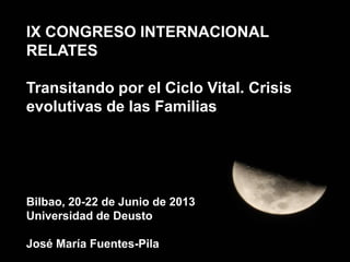 IX CONGRESO INTERNACIONAL
RELATES
Transitando por el Ciclo Vital. Crisis
evolutivas de las Familias
Bilbao, 20-22 de Junio de 2013
Universidad de Deusto
José María Fuentes-Pila
 