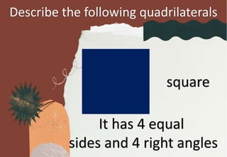 Describe the following quadrilaterals
square
It has 4 equal
sides and 4 right angles
 