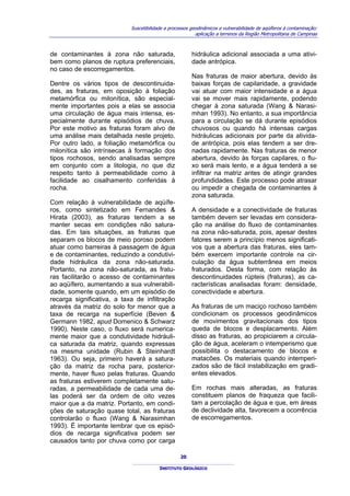 Suscetibilidade a processos geodinâmicos e vulnerabilidade de aqüíferos à contaminação:
                                                          aplicação a terrenos da Região Metropolitana de Campinas



de contaminantes à zona não saturada,                   hidráulica adicional associada a uma ativi-
bem como planos de ruptura preferenciais,               dade antrópica.
no caso de escorregamentos.
                                                        Nas fraturas de maior abertura, devido às
Dentre os vários tipos de descontinuida-                baixas forças de capilaridade, a gravidade
des, as fraturas, em oposição à foliação                vai atuar com maior intensidade e a água
metamórfica ou milonítica, são especial-                vai se mover mais rapidamente, podendo
mente importantes pois a elas se associa                chegar à zona saturada (Wang & Narasi-
uma circulação de água mais intensa, es-                mhan 1993). No entanto, a sua importância
pecialmente durante episódios de chuva.                 para a circulação se dá durante episódios
Por este motivo as fraturas foram alvo de               chuvosos ou quando há intensas cargas
uma análise mais detalhada neste projeto.               hidráulicas adicionais por parte da ativida-
Por outro lado, a foliação metamórfica ou               de antrópica, pois elas tendem a ser dre-
milonítica são intrínsecas à formação dos               nadas rapidamente. Nas fraturas de menor
tipos rochosos, sendo analisadas sempre                 abertura, devido às forças capilares, o flu-
em conjunto com a litologia, no que diz                 xo será mais lento, e a água tenderá a se
respeito tanto à permeabilidade como à                  infiltrar na matriz antes de atingir grandes
facilidade ao cisalhamento conferidas à                 profundidades. Este processo pode atrasar
rocha.                                                  ou impedir a chegada de contaminantes à
                                                        zona saturada.
Com relação à vulnerabilidade de aqüífe-
ros, como sintetizado em Fernandes &                    A densidade e a conectividade de fraturas
Hirata (2003), as fraturas tendem a se                  também devem ser levadas em considera-
manter secas em condições não satura-                   ção na análise do fluxo de contaminantes
das. Em tais situações, as fraturas que                 na zona não-saturada, pois, apesar destes
separam os blocos de meio poroso podem                  fatores serem a princípio menos significati-
atuar como barreiras à passagem de água                 vos que a abertura das fraturas, eles tam-
e de contaminantes, reduzindo a condutivi-              bém exercem importante controle na cir-
dade hidráulica da zona não-saturada.                   culação da água subterrânea em meios
Portanto, na zona não-saturada, as fratu-               fraturados. Desta forma, com relação às
ras facilitarão o acesso de contaminantes               descontinuidades rúpteis (fraturas), as ca-
ao aqüífero, aumentando a sua vulnerabili-              racterísticas analisadas foram: densidade,
dade, somente quando, em um episódio de                 conectividade e abertura.
recarga significativa, a taxa de infiltração
através da matriz do solo for menor que a               As fraturas de um maciço rochoso também
taxa de recarga na superfície (Beven &                  condicionam os processos geodinâmicos
Germann 1982, apud Domenico & Schwarz                   de movimentos gravitacionais dos tipos
1990). Neste caso, o fluxo será numerica-               queda de blocos e desplacamento. Além
mente maior que a condutividade hidráuli-               disso as fraturas, ao propiciarem a circula-
ca saturada da matriz, quando expressas                 ção de água, aceleram o intemperismo que
na mesma unidade (Rubin & Steinhardt                    possibilita o destacamento de blocos e
1963). Ou seja, primeiro haverá a satura-               matacões. Os materiais quando intemperi-
ção da matriz da rocha para, posterior-                 zados são de fácil instabilização em gradi-
mente, haver fluxo pelas fraturas. Quando               entes elevados.
as fraturas estiverem completamente satu-
radas, a permeabilidade de cada uma de-                 Em rochas mais alteradas, as fraturas
las poderá ser da ordem de oito vezes                   constituem planos de fraqueza que facili-
maior que a da matriz. Portanto, em condi-              tam a percolação de água e que, em áreas
ções de saturação quase total, as fraturas              de declividade alta, favorecem a ocorrência
controlarão o fluxo (Wang & Narasimhan                  de escorregamentos.
1993). É importante lembrar que os episó-
dios de recarga significativa podem ser
causados tanto por chuva como por carga

                                                   20

                                         INSTITUTO GEOLÓGICO
 