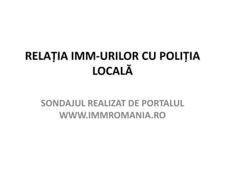 RELAŢIA IMM-URILOR CU POLIŢIA LOCALĂ SONDAJUL REALIZAT DE PORTALUL WWW.IMMROMANIA.RO 
