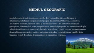 MEDIUL GEOGRAFIC
• Mediul geografic este un sistem specific Terrei, rezultat din combinarea şi
interacţiunea tuturor compo...