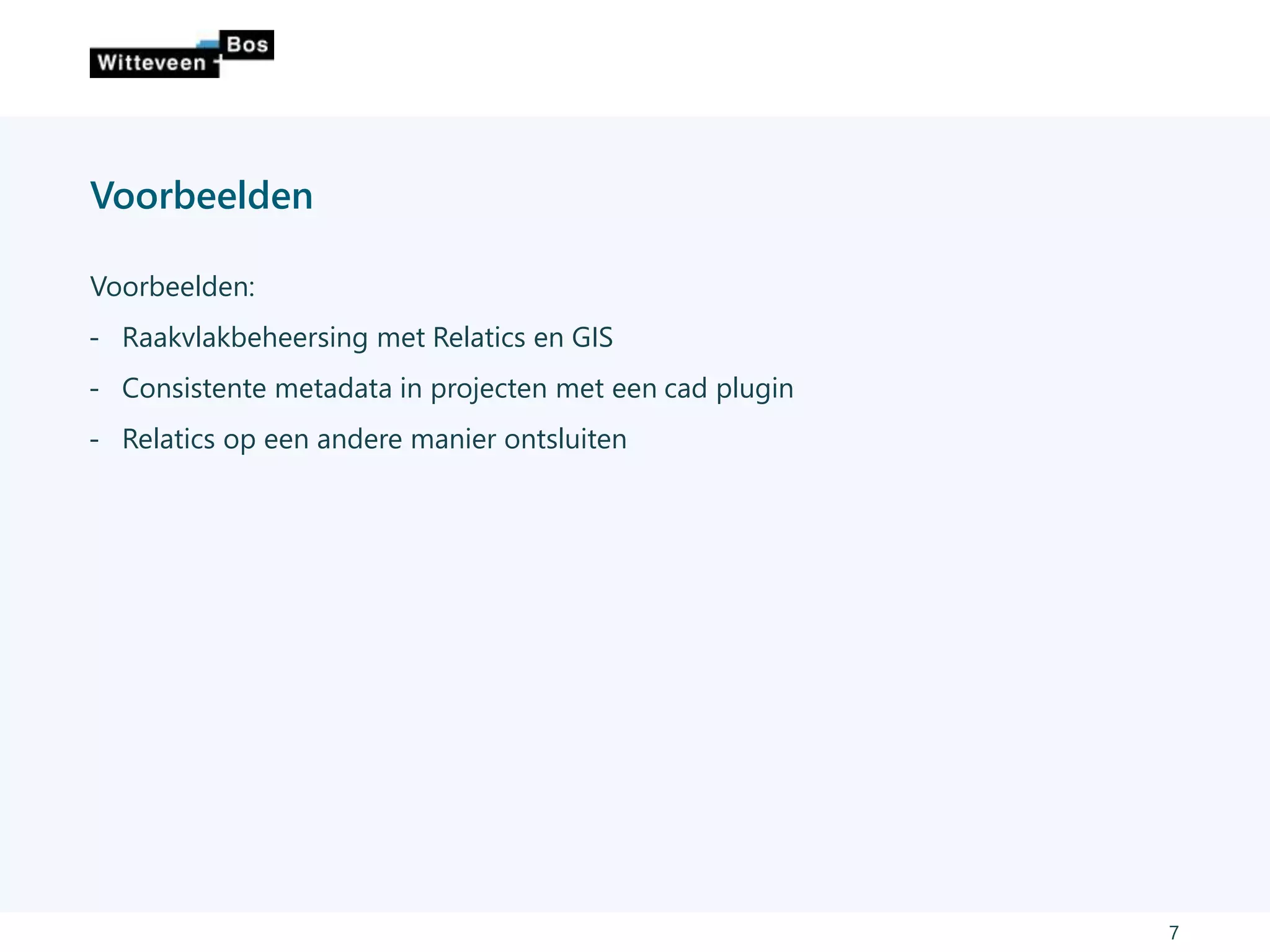 Voorbeelden
Voorbeelden:
˗ Raakvlakbeheersing met Relatics en GIS
˗ Consistente metadata in projecten met een cad plugin
˗ Relatics op een andere manier ontsluiten
7
 