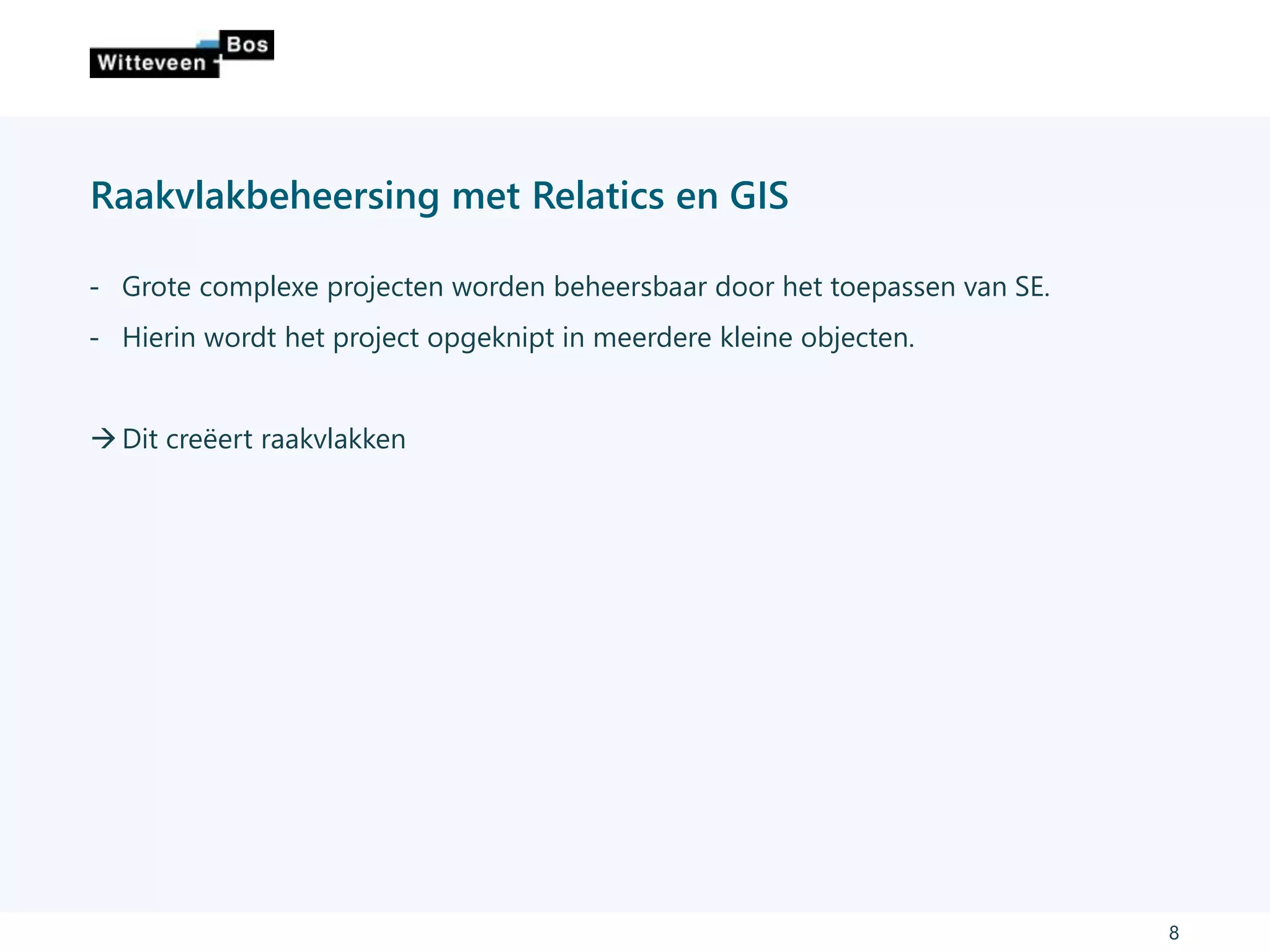 Raakvlakbeheersing met Relatics en GIS
8
˗ Grote complexe projecten worden beheersbaar door het toepassen van SE.
˗ Hierin wordt het project opgeknipt in meerdere kleine objecten.
 Dit creëert raakvlakken
 