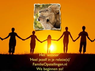 Het ‘webinar’
‘Heel jezelf in je relatie(s)’
FamilieOpstellingen.nl
We beginnen zo!
Welkom
bij
 