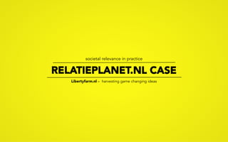 societal relevance in practice

RELATIEPLANET.NL CASE
Libertyfarm.nl – harvesting game changing ideas

 