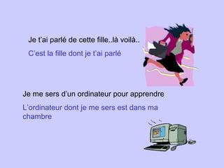 Je t’ai parlé de cette fille..là voilà..
C’est la fille dont je t’ai parlé
Je me sers d’un ordinateur pour apprendre
L’ordinateur dont je me sers est dans ma
chambre