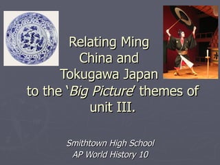 Relating Ming China and Tokugawa Japan Smithtown High School AP World History 10 to the ‘ Big Picture ’ themes of unit III. 