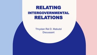 RELATING
INTERGOVERNMENTAL
RELATIONS
Thrystan Rel D. Mabutol
Discussant
 