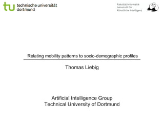 Relating mobility patterns to socio-demographic profiles
Thomas Liebig
Artificial Intelligence Group
Technical University of Dortmund
 