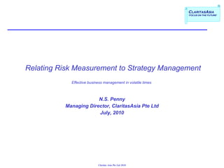     Relating Risk Measurement to Strategy Management Effective business management in volatile times  N.S. Penny Managing Director, ClaritasAsia Pte Ltd July, 2010 Claritas Asia Pte Ltd 2010 