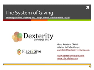 
The System of Giving
Relating Systems Thinking and Design within the charitable sector
Gena Rotstein, CEO &
Advisor in Philanthropy
grotstein@dexterityventures.com
www.dexterityventures.com
www.place2give.com
 