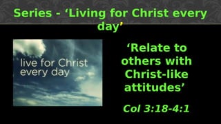 Series - ‘Living for Christ every
day’
‘Relate to
others with
Christ-like
attitudes’
Col 3:18-4:1
 