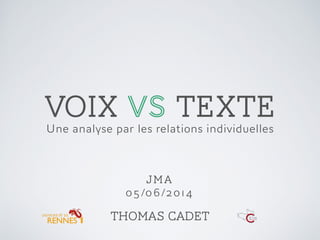 VOIX VS TEXTE
Une analyse par les relations individuelles
Thomas Cadet
JMA
05 /06/2014
 