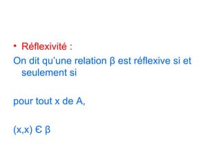 Réflexivité : On dit qu’une relation  β  est réflexive si et seulement si  pour tout x de A,  (x,x)  Є   β   