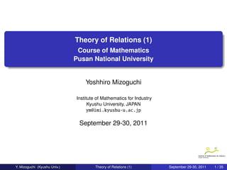 Theory of Relations (1)
                               Course of Mathematics
                              Pusan National University                       .


                                  Yoshhiro Mizoguchi
                                                                          .
                              Institute of Mathematics for Industry
                                    Kyushu University, JAPAN
                                  ym@imi.kyushu-u.ac.jp

                               September 29-30, 2011




Y. Mizoguchi (Kyushu Univ.)            Theory of Relations (1)        September 29-30, 2011   1 / 35
 